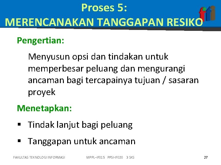 Proses 5: MERENCANAKAN TANGGAPAN RESIKO Pengertian: Menyusun opsi dan tindakan untuk memperbesar peluang dan Proses 5: MERENCANAKAN TANGGAPAN RESIKO Pengertian: Menyusun opsi dan tindakan untuk memperbesar peluang dan