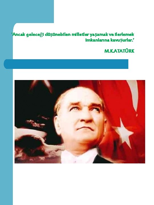 ‘Ancak geleceği düşünebilen milletler yaşamak ve ilerlemek imkanlarına kavuşurlar. ’ M. K. ATATÜRK 