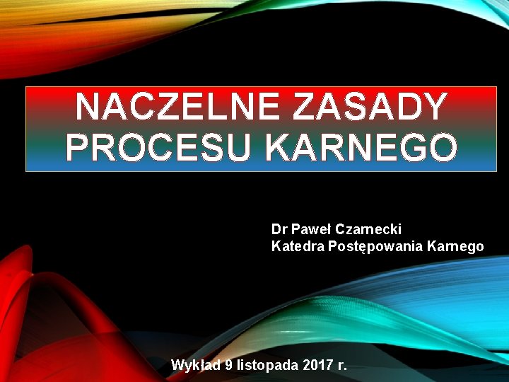 NACZELNE ZASADY PROCESU KARNEGO Dr Paweł Czarnecki Katedra Postępowania Karnego Wykład 9 listopada 2017