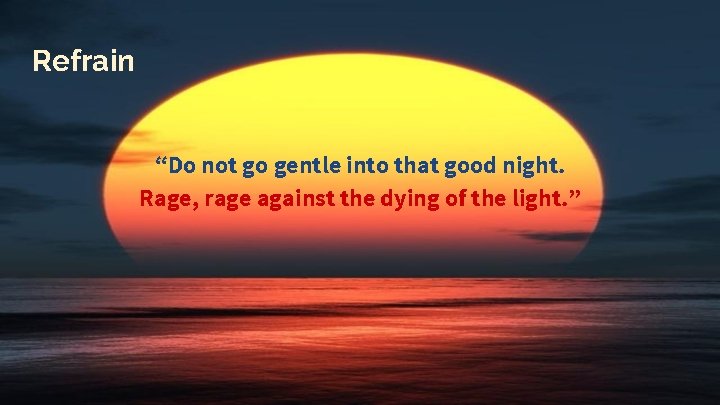 Refrain “Do not go gentle into that good night. Rage, rage against the dying Refrain “Do not go gentle into that good night. Rage, rage against the dying