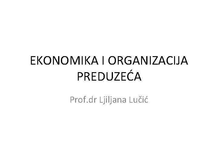 EKONOMIKA I ORGANIZACIJA PREDUZEĆA Prof. dr Ljiljana Lučić 