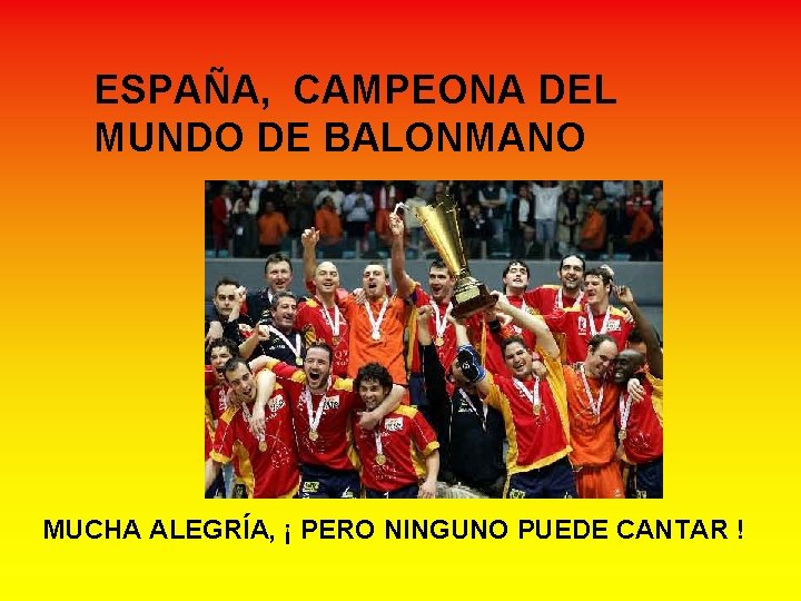 ESPAÑA, CAMPEONA DEL MUNDO DE BALONMANO MUCHA ALEGRÍA, ¡ PERO NINGUNO PUEDE CANTAR ! ESPAÑA, CAMPEONA DEL MUNDO DE BALONMANO MUCHA ALEGRÍA, ¡ PERO NINGUNO PUEDE CANTAR !