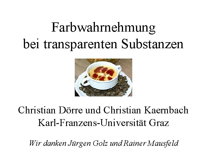 Farbwahrnehmung bei transparenten Substanzen Christian Dörre und Christian Kaernbach Karl-Franzens-Universität Graz Wir danken Jürgen
