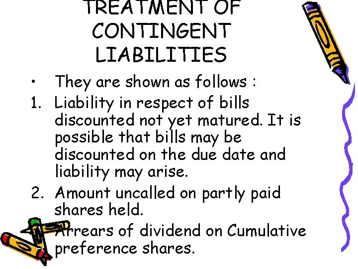 TREATMENT OF CONTINGENT LIABILITIES • They are shown as follows : 1. Liability in