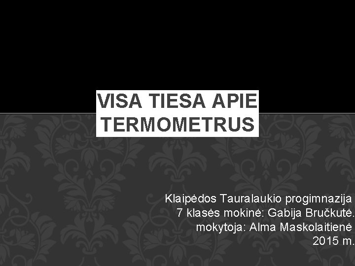 VISA TIESA APIE TERMOMETRUS Klaipėdos Tauralaukio progimnazija 7 klasės mokinė: Gabija Bručkutė. mokytoja: Alma