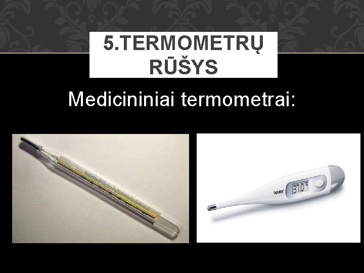 5. TERMOMETRŲ RŪŠYS Medicininiai termometrai: 