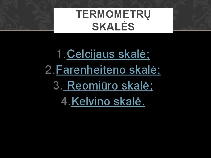 TERMOMETRŲ SKALĖS 1. Celcijaus skalė; 2. Farenheiteno skalė; 3. Reomiūro skalė; 4. Kelvino skalė.
