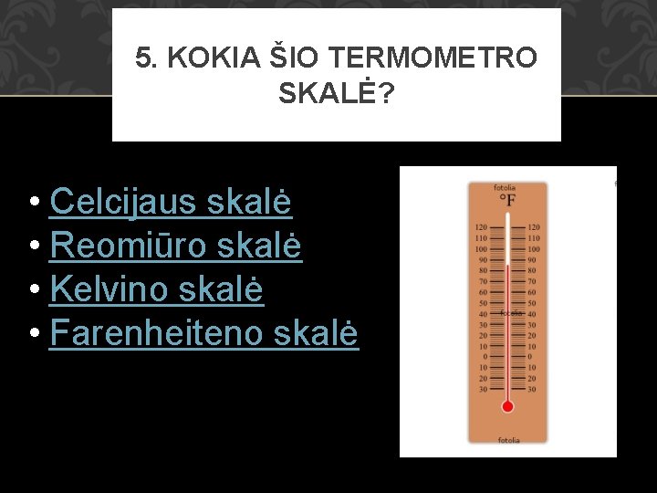 5. KOKIA ŠIO TERMOMETRO SKALĖ? • Celcijaus skalė • Reomiūro skalė • Kelvino skalė