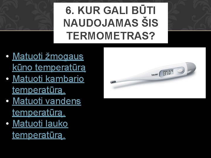 6. KUR GALI BŪTI NAUDOJAMAS ŠIS TERMOMETRAS? • Matuoti žmogaus kūno temperatūrą • Matuoti