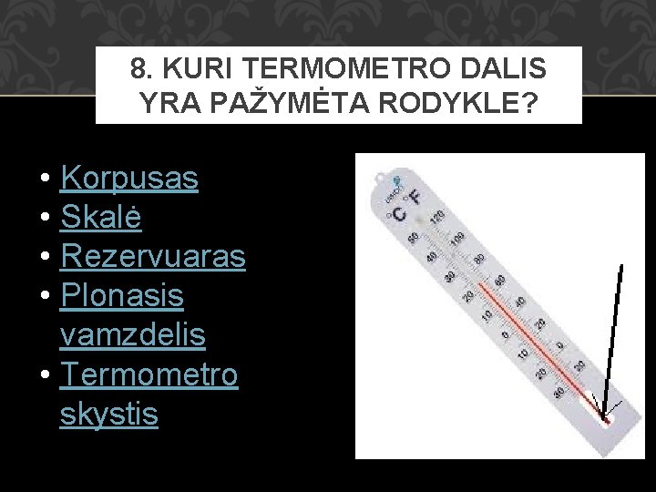 8. KURI TERMOMETRO DALIS YRA PAŽYMĖTA RODYKLE? • Korpusas • Skalė • Rezervuaras •