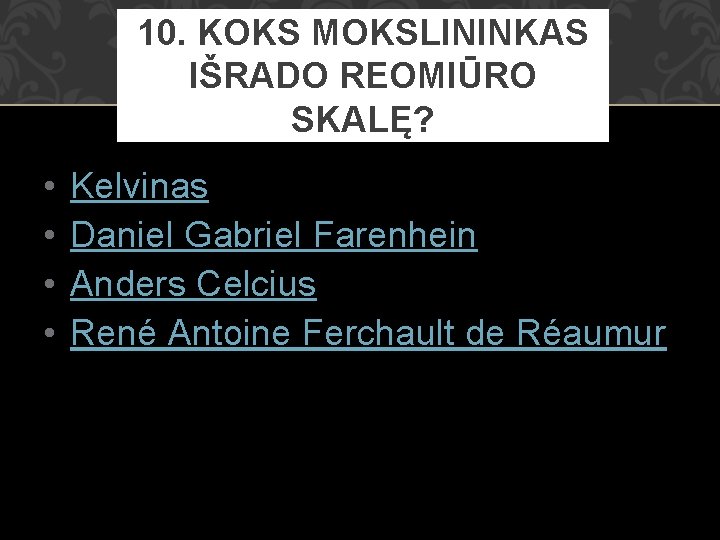 10. KOKS MOKSLININKAS IŠRADO REOMIŪRO SKALĘ? • • Kelvinas Daniel Gabriel Farenhein Anders Celcius