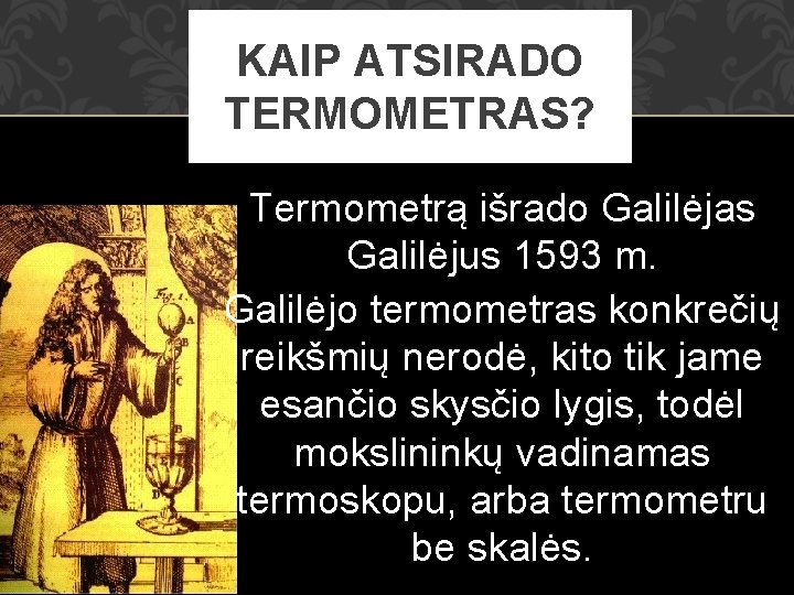 KAIP ATSIRADO TERMOMETRAS? Termometrą išrado Galilėjas Galilėjus 1593 m. Galilėjo termometras konkrečių reikšmių nerodė,