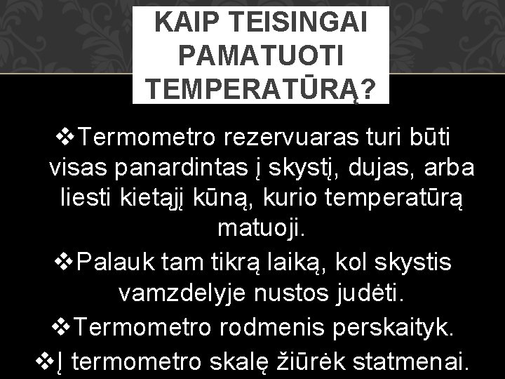KAIP TEISINGAI PAMATUOTI TEMPERATŪRĄ? v. Termometro rezervuaras turi būti visas panardintas į skystį, dujas,