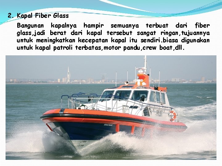 2. Kapal Fiber Glass Bangunan kapalnya hampir semuanya terbuat dari fiber glass, jadi berat