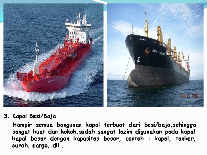 3. Kapal Besi/Baja Hampir semua bangunan kapal terbuat dari besi/baja, sehingga sangat kuat dan