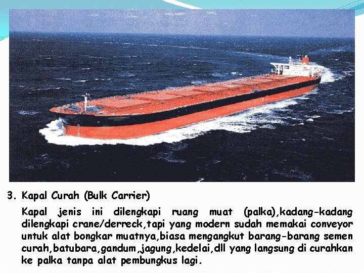 3. Kapal Curah (Bulk Carrier) Kapal jenis ini dilengkapi ruang muat (palka), kadang-kadang dilengkapi