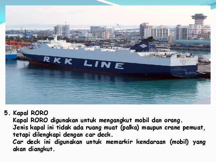 5. Kapal RORO digunakan untuk mengangkut mobil dan orang. Jenis kapal ini tidak ada