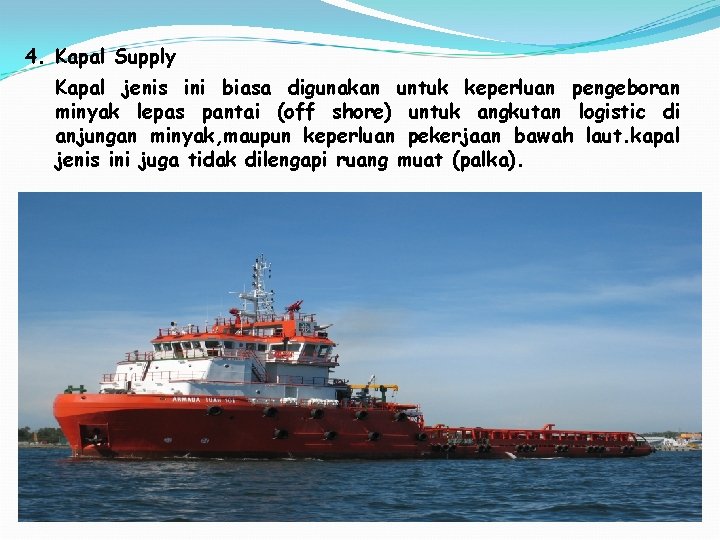 4. Kapal Supply Kapal jenis ini biasa digunakan untuk keperluan pengeboran minyak lepas pantai