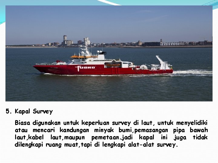5. Kapal Survey Biasa digunakan untuk keperluan survey di laut, untuk menyelidiki atau mencari