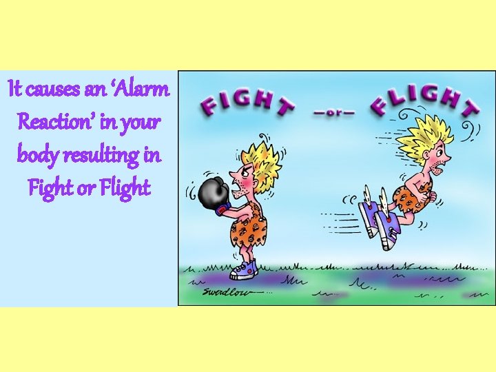 It causes an ‘Alarm Reaction’ in your body resulting in Fight or Flight 