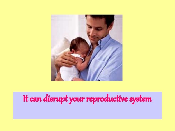 It can disrupt your reproductive system 