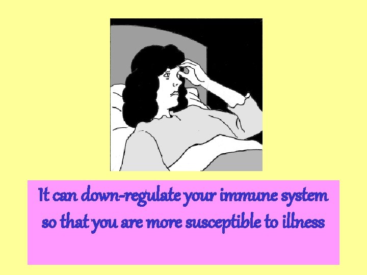 It can down-regulate your immune system so that you are more susceptible to illness