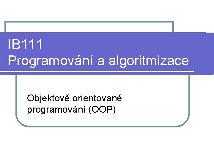 IB 111 Programování a algoritmizace Objektově orientované programování (OOP) 