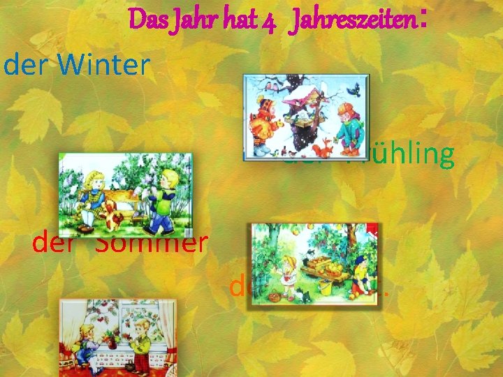 Das Jahr hat 4 Jahreszeiten: der Winter der Frühling der Sommer der Herbst. 