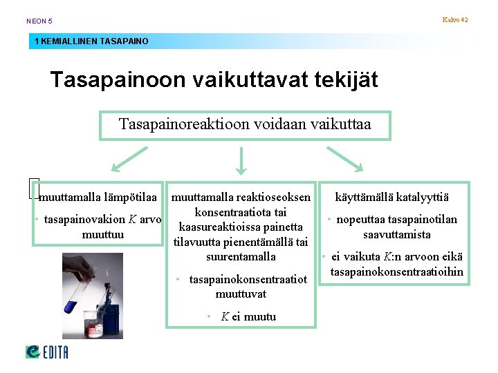 Kalvo 42 NEON 5 1 KEMIALLINEN TASAPAINO Tasapainoon vaikuttavat tekijät Tasapainoreaktioon voidaan vaikuttaa muuttamalla Kalvo 42 NEON 5 1 KEMIALLINEN TASAPAINO Tasapainoon vaikuttavat tekijät Tasapainoreaktioon voidaan vaikuttaa muuttamalla