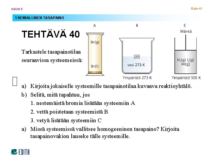 NEON 5 Kalvo 43 1 KEMIALLINEN TASAPAINO TEHTÄVÄ 40 Tarkastele tasapainotilaa seuraavissa systeemeissä: a) NEON 5 Kalvo 43 1 KEMIALLINEN TASAPAINO TEHTÄVÄ 40 Tarkastele tasapainotilaa seuraavissa systeemeissä: a)