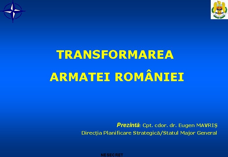 TRANSFORMAREA ARMATEI ROM NIEI Prezintă: Cpt. cdor. dr. Eugen MAVRIŞ Direcţia Planificare Strategică/Statul Major