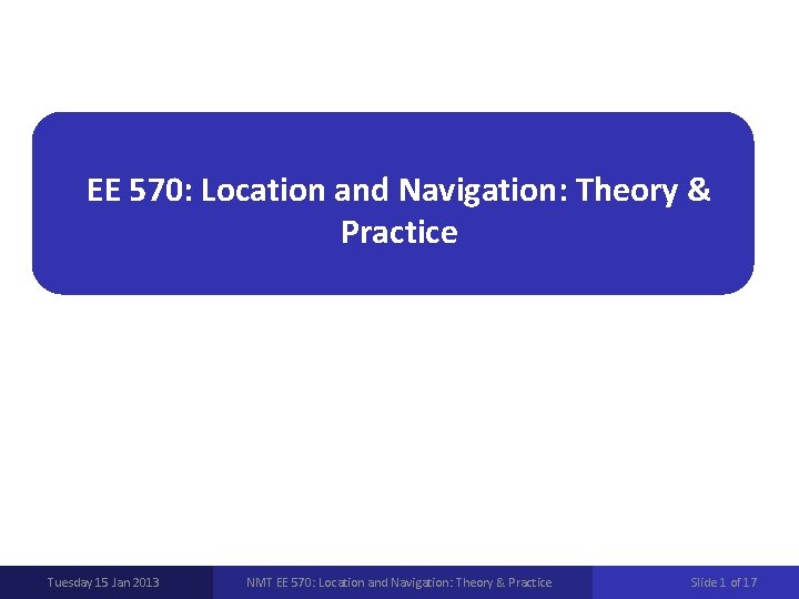 EE 570: Location and Navigation: Theory & Practice Tuesday 15 Jan 2013 NMT EE