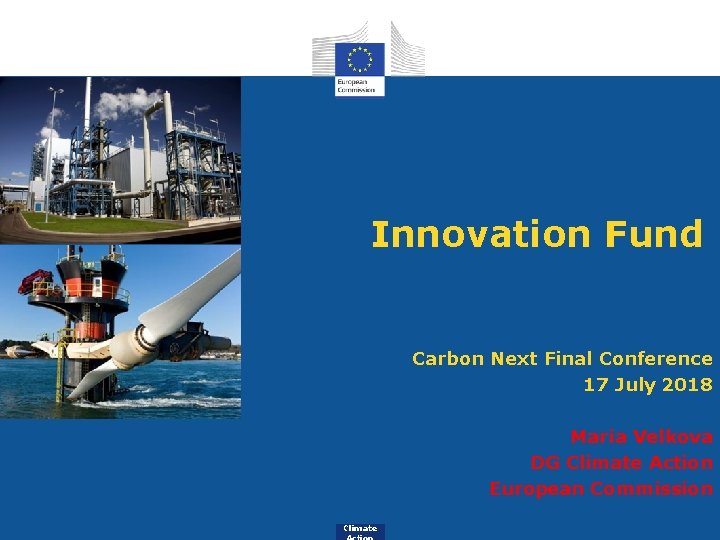 Innovation Fund Carbon Next Final Conference 17 July 2018 Maria Velkova DG Climate Action