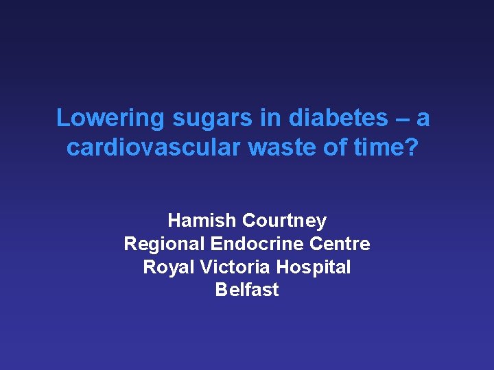 Lowering sugars in diabetes – a cardiovascular waste of time? Hamish Courtney Regional Endocrine