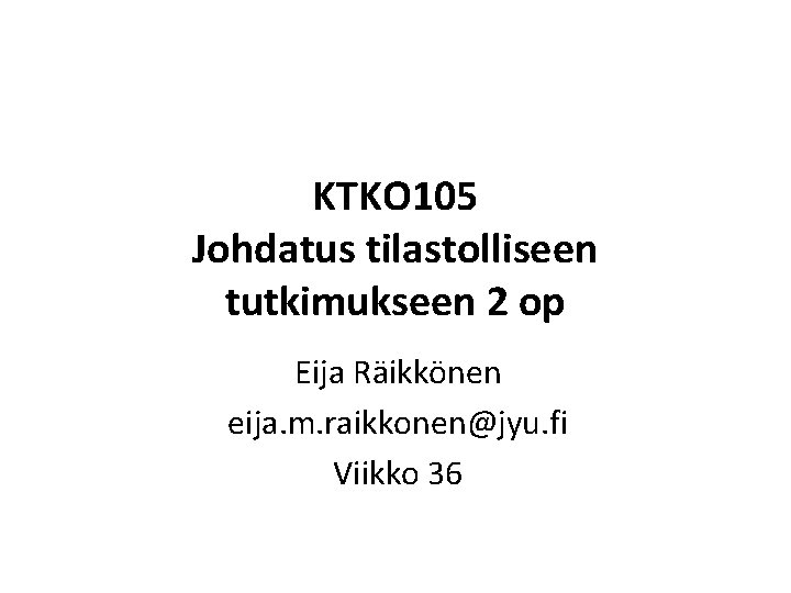 KTKO 105 Johdatus tilastolliseen tutkimukseen 2 op Eija Räikkönen eija. m. raikkonen@jyu. fi Viikko KTKO 105 Johdatus tilastolliseen tutkimukseen 2 op Eija Räikkönen eija. m. raikkonen@jyu. fi Viikko