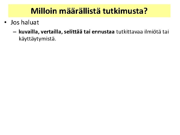 Milloin määrällistä tutkimusta? • Jos haluat – kuvailla, vertailla, selittää tai ennustaa tutkittavaa ilmiötä Milloin määrällistä tutkimusta? • Jos haluat – kuvailla, vertailla, selittää tai ennustaa tutkittavaa ilmiötä