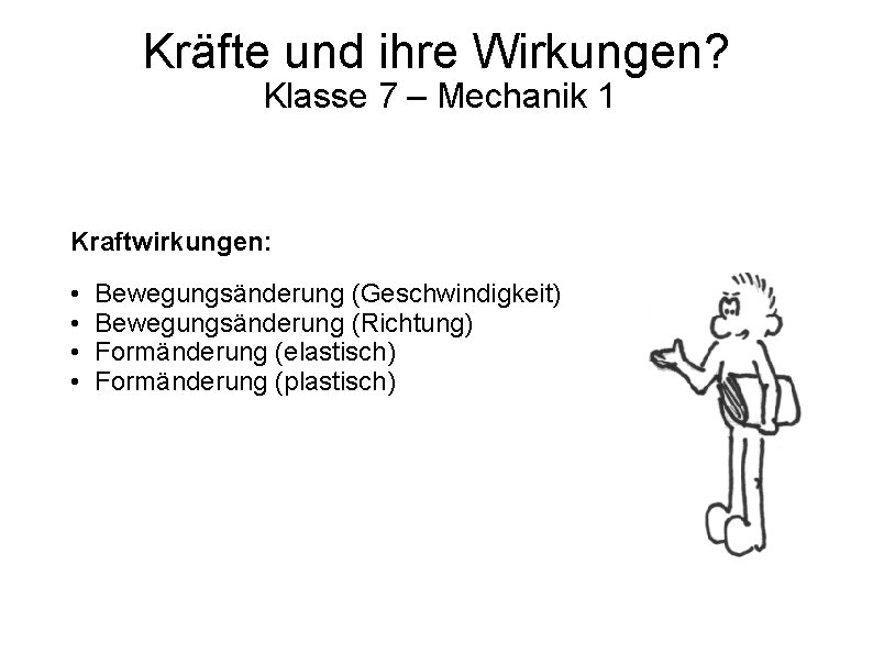 Kräfte und ihre Wirkungen? Klasse 7 – Mechanik 1 Kraftwirkungen: • • Bewegungsänderung (Geschwindigkeit)