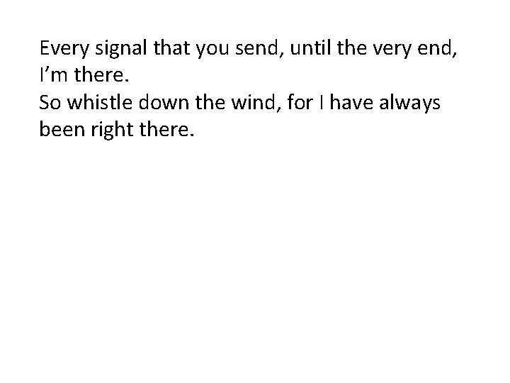 Every signal that you send, until the very end, I’m there. So whistle down