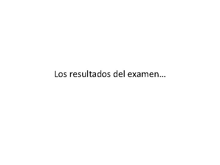 Los resultados del examen… 