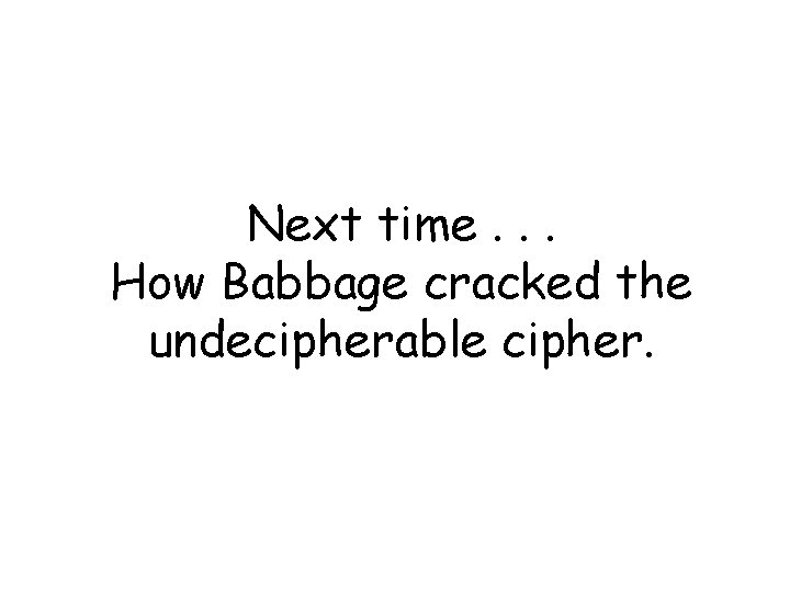 Next time. . . How Babbage cracked the undecipherable cipher. 