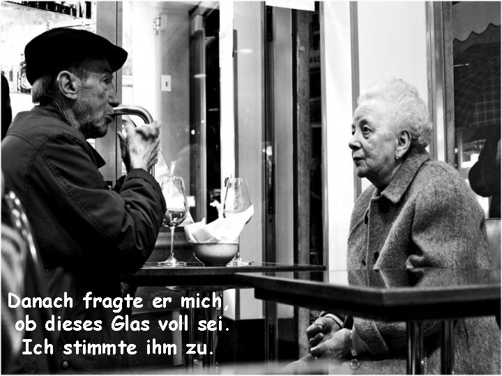 Danach fragte er mich, ob dieses Glas voll sei. Ich stimmte ihm zu. 