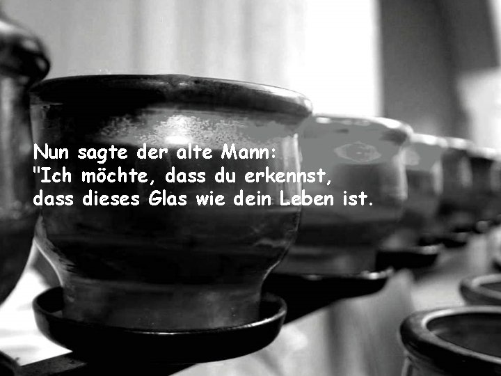 Nun sagte der alte Mann: "Ich möchte, dass du erkennst, dass dieses Glas wie