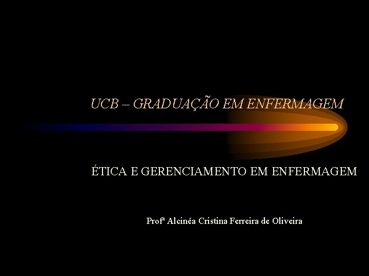 UCB – GRADUAÇÃO EM ENFERMAGEM ÉTICA E GERENCIAMENTO EM ENFERMAGEM Profª Alcinéa Cristina Ferreira