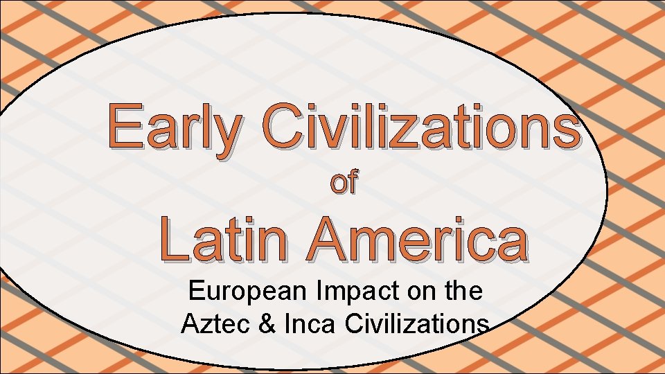 Early Civilizations of Latin America European Impact on the Aztec & Inca Civilizations 