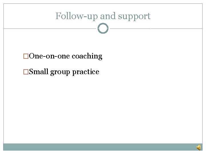 Follow-up and support �One-on-one coaching �Small group practice 