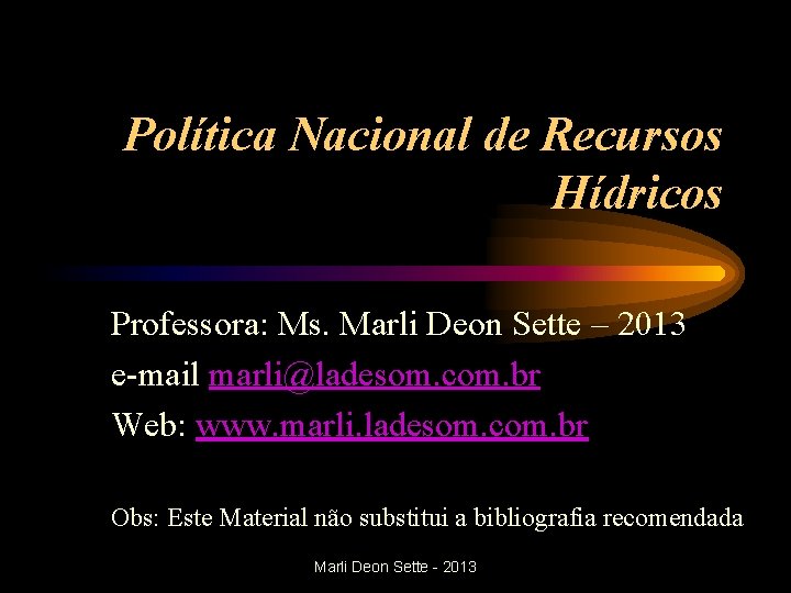 Política Nacional de Recursos Hídricos Professora: Ms. Marli Deon Sette – 2013 e-mail marli@ladesom.