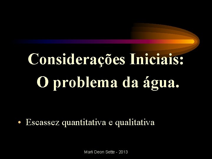 Considerações Iniciais: O problema da água. • Escassez quantitativa e qualitativa Marli Deon Sette