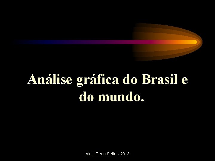 Análise gráfica do Brasil e do mundo. Marli Deon Sette - 2013 