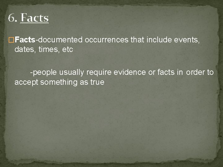 6. Facts �Facts-documented occurrences that include events, dates, times, etc -people usually require evidence
