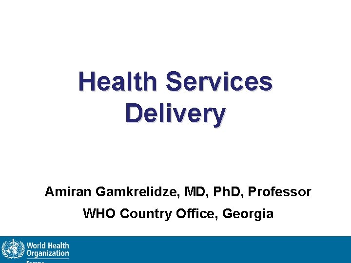 Health Services Delivery Amiran Gamkrelidze, MD, Ph. D, Professor WHO Country Office, Georgia 